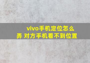 vivo手机定位怎么弄 对方手机看不到位置